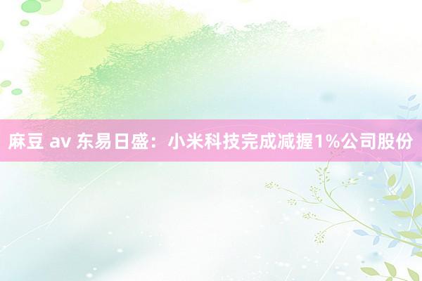 麻豆 av 东易日盛：小米科技完成减握1%公司股份