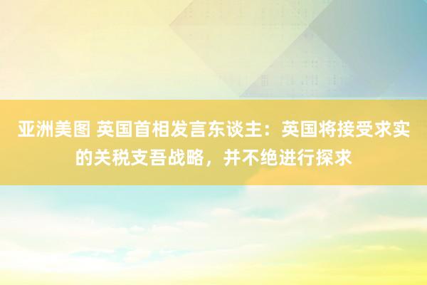 亚洲美图 英国首相发言东谈主：英国将接受求实的关税支吾战略，并不绝进行探求