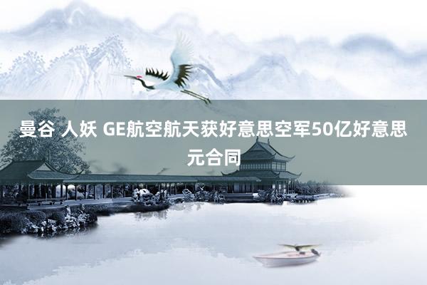 曼谷 人妖 GE航空航天获好意思空军50亿好意思元合同