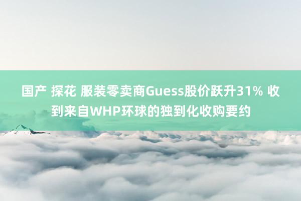 国产 探花 服装零卖商Guess股价跃升31% 收到来自WHP环球的独到化收购要约