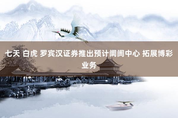 七天 白虎 罗宾汉证券推出预计阛阓中心 拓展博彩业务