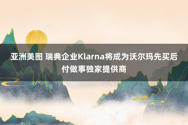 亚洲美图 瑞典企业Klarna将成为沃尔玛先买后付做事独家提供商