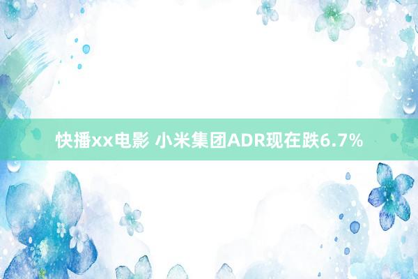 快播xx电影 小米集团ADR现在跌6.7%