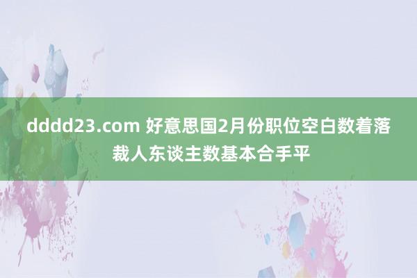 dddd23.com 好意思国2月份职位空白数着落 裁人东谈主数基本合手平