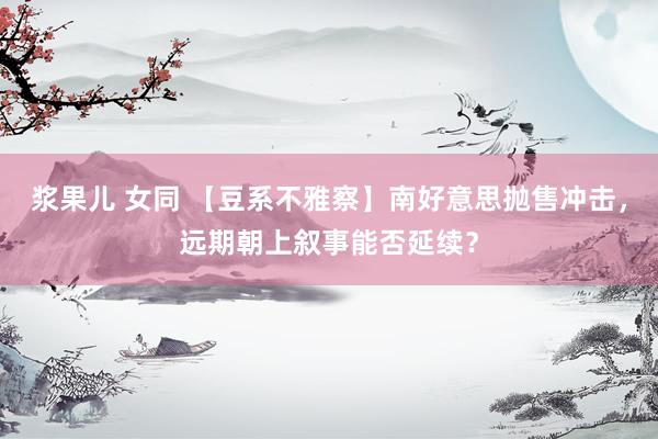 浆果儿 女同 【豆系不雅察】南好意思抛售冲击，远期朝上叙事能否延续？