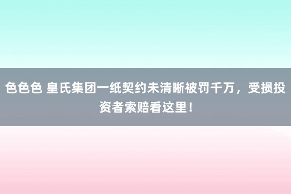 色色色 皇氏集团一纸契约未清晰被罚千万，受损投资者索赔看这里！