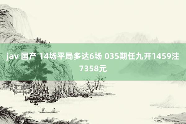 jav 国产 14场平局多达6场 035期任九开1459注7358元