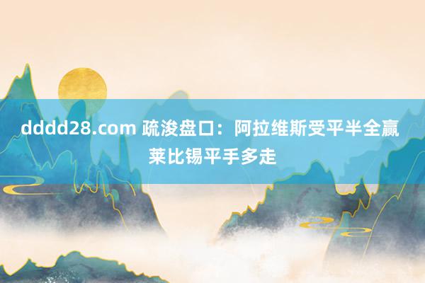 dddd28.com 疏浚盘口:阿拉维斯受平半全赢 莱比锡平手多走