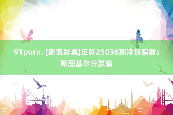 91porn. [新浪彩票]足彩25036期冷热指数：斯图基尔分赢输