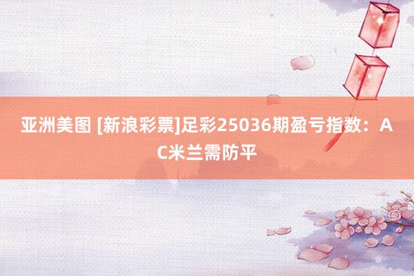 亚洲美图 [新浪彩票]足彩25036期盈亏指数：AC米兰需防平