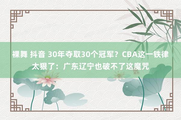 裸舞 抖音 30年夺取30个冠军？CBA这一铁律太狠了：广东辽宁也破不了这魔咒