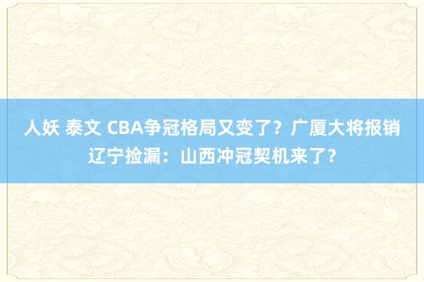 人妖 泰文 CBA争冠格局又变了？广厦大将报销辽宁捡漏：山西冲冠契机来了？