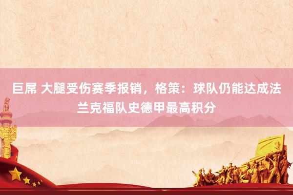 巨屌 大腿受伤赛季报销，格策：球队仍能达成法兰克福队史德甲最高积分