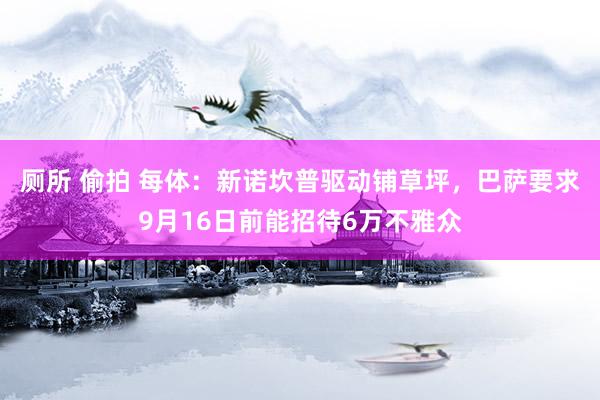 厕所 偷拍 每体：新诺坎普驱动铺草坪，巴萨要求9月16日前能招待6万不雅众