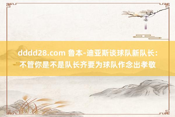 dddd28.com 鲁本-迪亚斯谈球队新队长：不管你是不是队长齐要为球队作念出孝敬