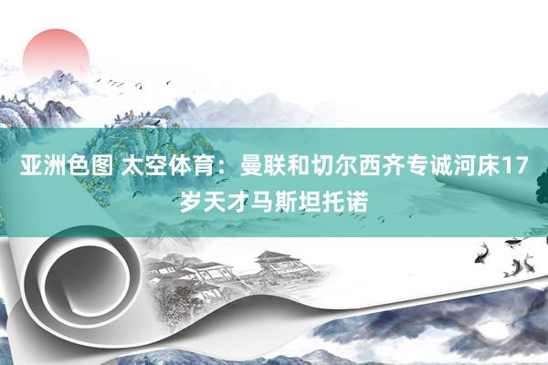 亚洲色图 太空体育：曼联和切尔西齐专诚河床17岁天才马斯坦托诺
