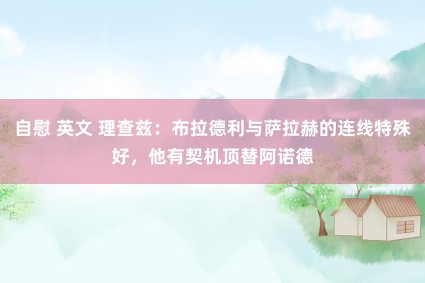自慰 英文 理查兹：布拉德利与萨拉赫的连线特殊好，他有契机顶替阿诺德
