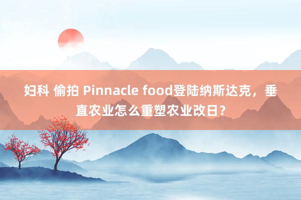 妇科 偷拍 Pinnacle food登陆纳斯达克，垂直农业怎么重塑农业改日？