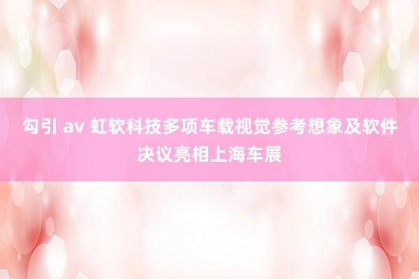 勾引 av 虹软科技多项车载视觉参考想象及软件决议亮相上海车展