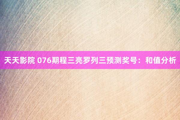 天天影院 076期程三亮罗列三预测奖号：和值分析