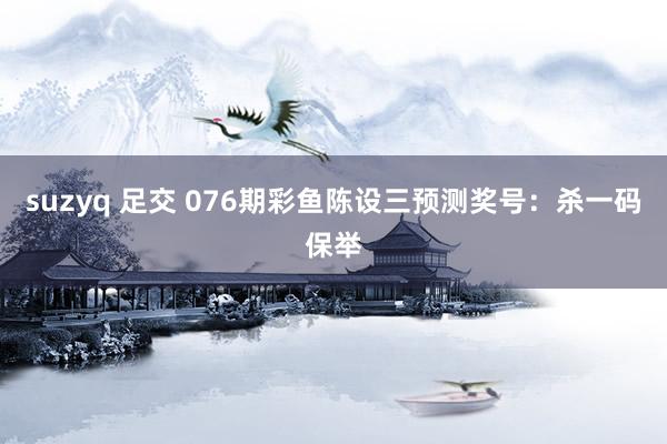 suzyq 足交 076期彩鱼陈设三预测奖号：杀一码保举