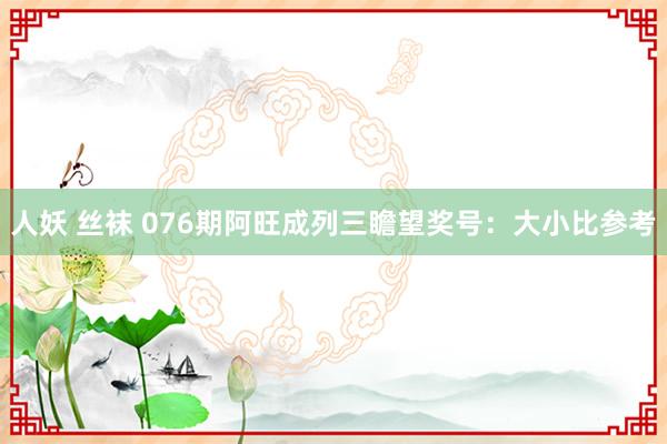 人妖 丝袜 076期阿旺成列三瞻望奖号：大小比参考