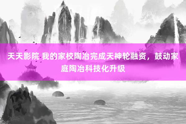 天天影院 我的家校陶冶完成天神轮融资，鼓动家庭陶冶科技化升级