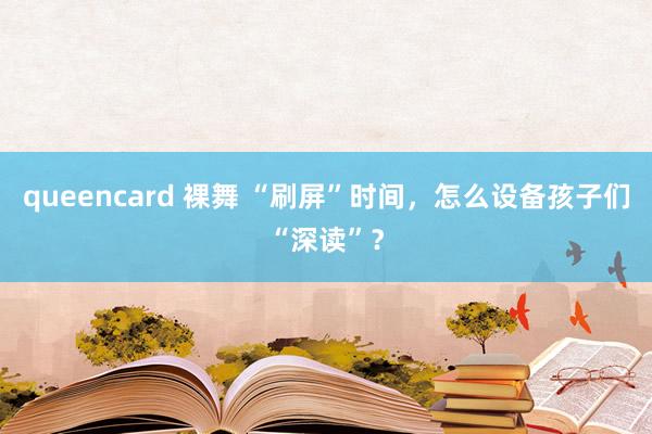 queencard 裸舞 “刷屏”时间，怎么设备孩子们“深读”？