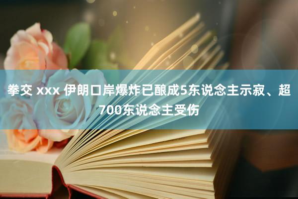 拳交 xxx 伊朗口岸爆炸已酿成5东说念主示寂、超700东说念主受伤