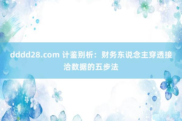 dddd28.com 计鉴别析：财务东说念主穿透接洽数据的五步法