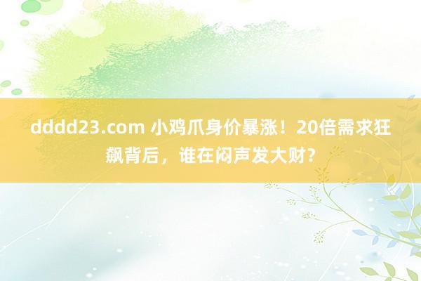 dddd23.com 小鸡爪身价暴涨！20倍需求狂飙背后，谁在闷声发大财？