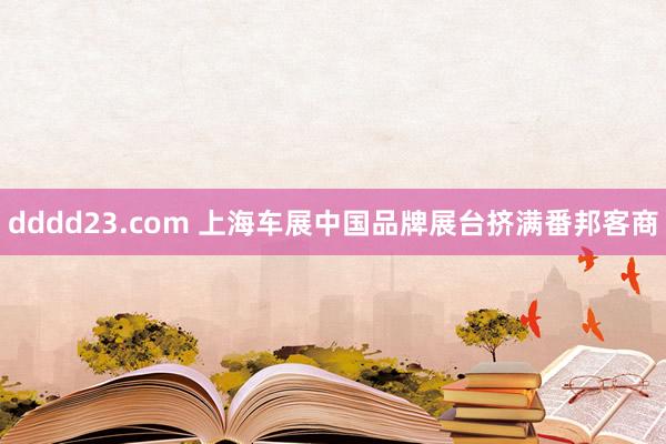 dddd23.com 上海车展中国品牌展台挤满番邦客商