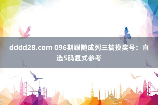 dddd28.com 096期跟随成列三揣摸奖号：直选5码复式参考