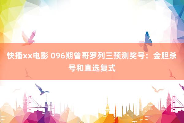 快播xx电影 096期曾哥罗列三预测奖号：金胆杀号和直选复式