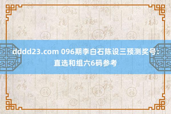 dddd23.com 096期李白石陈设三预测奖号：直选和组六6码参考